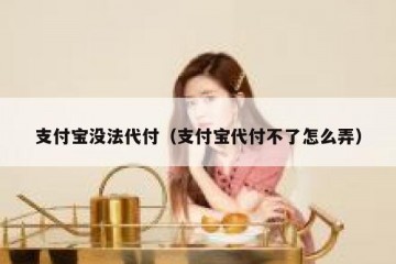 支付宝没法代付（支付宝代付不了怎么弄）