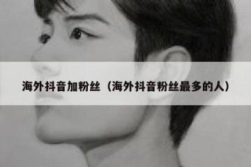 海外抖音加粉丝（海外抖音粉丝最多的人）