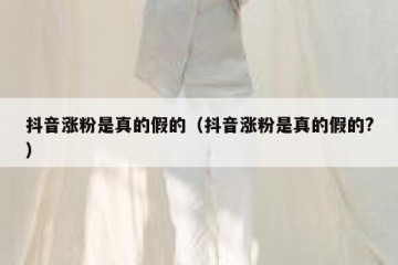 抖音涨粉是真的假的（抖音涨粉是真的假的?）