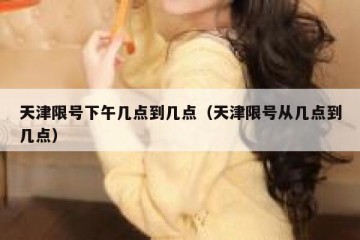 天津限号下午几点到几点（天津限号从几点到几点）