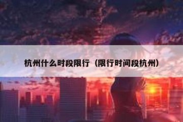杭州什么时段限行（限行时间段杭州）