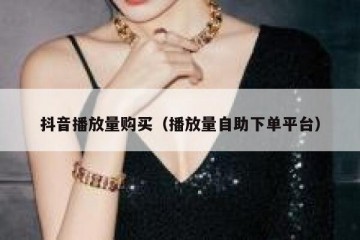 抖音播放量购买（播放量自助下单平台）