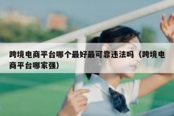 跨境电商平台哪个最好最可靠违法吗（跨境电商平台哪家强）