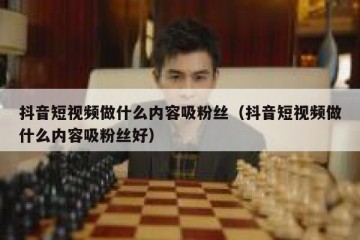 抖音短视频做什么内容吸粉丝（抖音短视频做什么内容吸粉丝好）