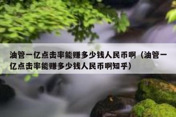 油管一亿点击率能赚多少钱人民币啊（油管一亿点击率能赚多少钱人民币啊知乎）