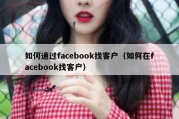 如何通过facebook找客户（如何在facebook找客户）