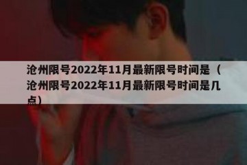 沧州限号2022年11月最新限号时间是（沧州限号2022年11月最新限号时间是几点）