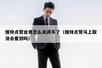 推特点赞业务怎么关闭不了（推特点赞马上取消会看到吗）