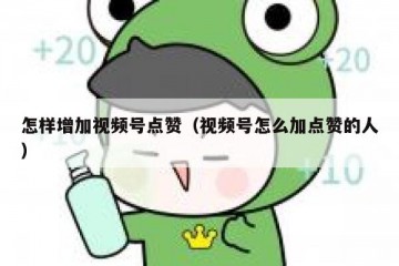 怎样增加视频号点赞（视频号怎么加点赞的人）