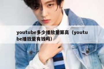 youtube多少播放量算高（youtube播放量有钱吗）