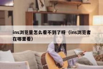 ins浏览量怎么看不到了呀（ins浏览者在哪里看）