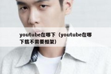 youtube在哪下（youtube在哪下载不需要框架）