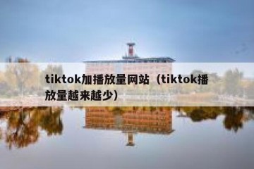 tiktok加播放量网站（tiktok播放量越来越少）