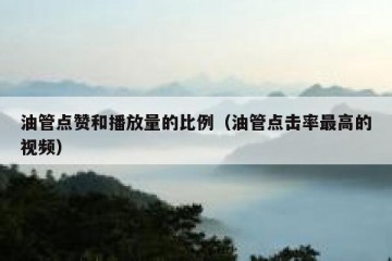 油管点赞和播放量的比例（油管点击率最高的视频）