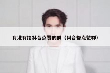 有没有给抖音点赞的群（抖音帮点赞群）