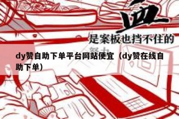 dy赞自助下单平台网站便宜（dy赞在线自助下单）