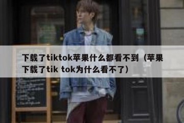 下载了tiktok苹果什么都看不到（苹果下载了tik tok为什么看不了）