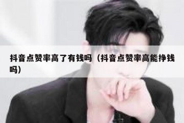 抖音点赞率高了有钱吗（抖音点赞率高能挣钱吗）