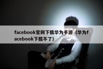 facebook官网下载华为手游（华为facebook下载不了）