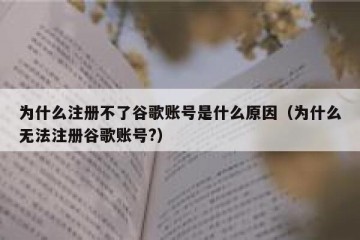 为什么注册不了谷歌账号是什么原因（为什么无法注册谷歌账号?）