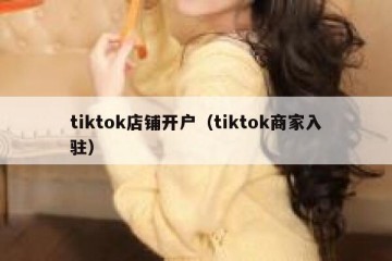 tiktok店铺开户（tiktok商家入驻）