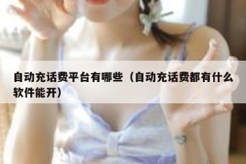 自动充话费平台有哪些（自动充话费都有什么软件能开）