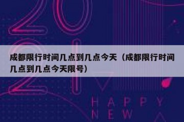 成都限行时间几点到几点今天（成都限行时间几点到几点今天限号）