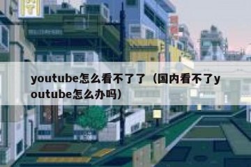 youtube怎么看不了了（国内看不了youtube怎么办吗）