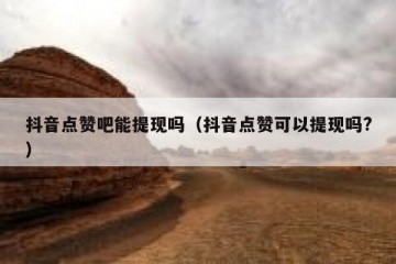 抖音点赞吧能提现吗（抖音点赞可以提现吗?）