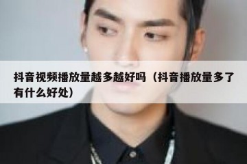 抖音视频播放量越多越好吗（抖音播放量多了有什么好处）