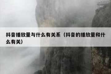 抖音播放量与什么有关系（抖音的播放量和什么有关）
