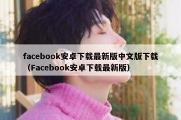 facebook安卓下载最新版中文版下载（Facebook安卓下载最新版）