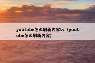 youtube怎么刷新内容tv（youtube怎么刷新内容）