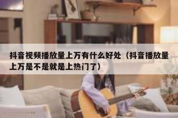 抖音视频播放量上万有什么好处（抖音播放量上万是不是就是上热门了）