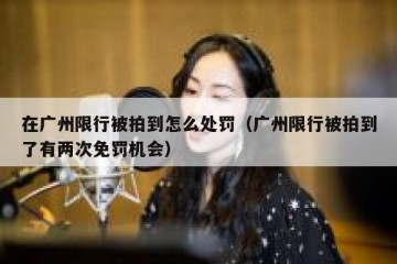 在广州限行被拍到怎么处罚（广州限行被拍到了有两次免罚机会）