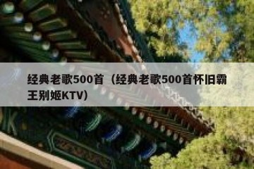 经典老歌500首（经典老歌500首怀旧霸王别姬KTV）