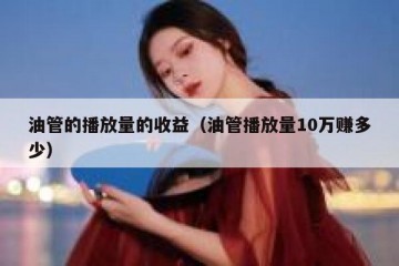 油管的播放量的收益（油管播放量10万赚多少）