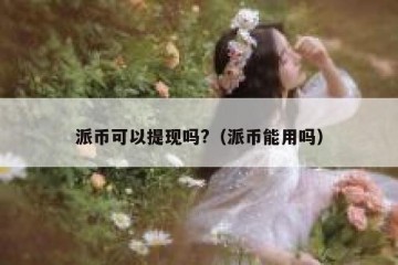 派币可以提现吗?（派币能用吗）