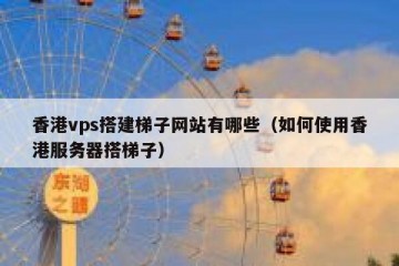 香港vps搭建梯子网站有哪些（如何使用香港服务器搭梯子）