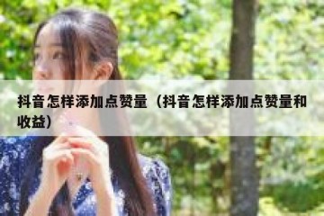 抖音怎样添加点赞量（抖音怎样添加点赞量和收益）