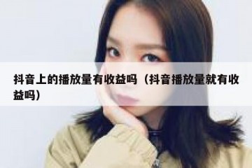 抖音上的播放量有收益吗（抖音播放量就有收益吗）