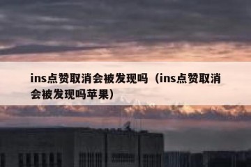 ins点赞取消会被发现吗（ins点赞取消会被发现吗苹果）