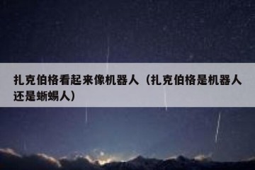 扎克伯格看起来像机器人（扎克伯格是机器人还是蜥蜴人）