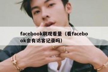facebook刷观看量（看facebook会有访客记录吗）