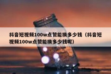 抖音短视频100w点赞能换多少钱（抖音短视频100w点赞能换多少钱呢）