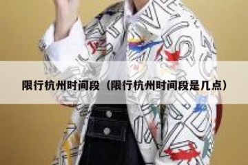 限行杭州时间段（限行杭州时间段是几点）