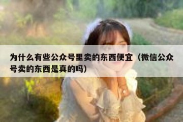 为什么有些公众号里卖的东西便宜（微信公众号卖的东西是真的吗）