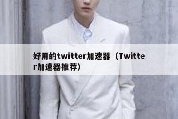 好用的twitter加速器（Twitter加速器推荐）