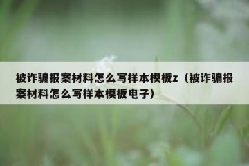 被诈骗报案材料怎么写样本模板z（被诈骗报案材料怎么写样本模板电子）