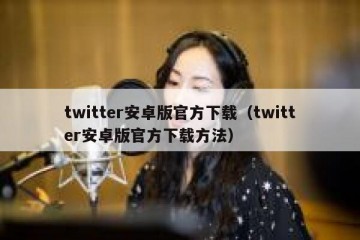 twitter安卓版官方下载（twitter安卓版官方下载方法）